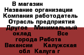 В магазин Terranova › Название организации ­ Компания-работодатель › Отрасль предприятия ­ Другое › Минимальный оклад ­ 15 000 - Все города Работа » Вакансии   . Калужская обл.,Калуга г.